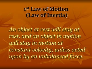 1st Law of Motion
(Law of Inertia)
An object at rest will stay at
rest, and an object in motion
will stay in motion at
constant velocity, unless acted
upon by an unbalanced force.
 