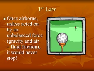 1st Law
 Once airborne,
unless acted on
by an
unbalanced force
(gravity and air
– fluid friction),
it would never
stop!
 