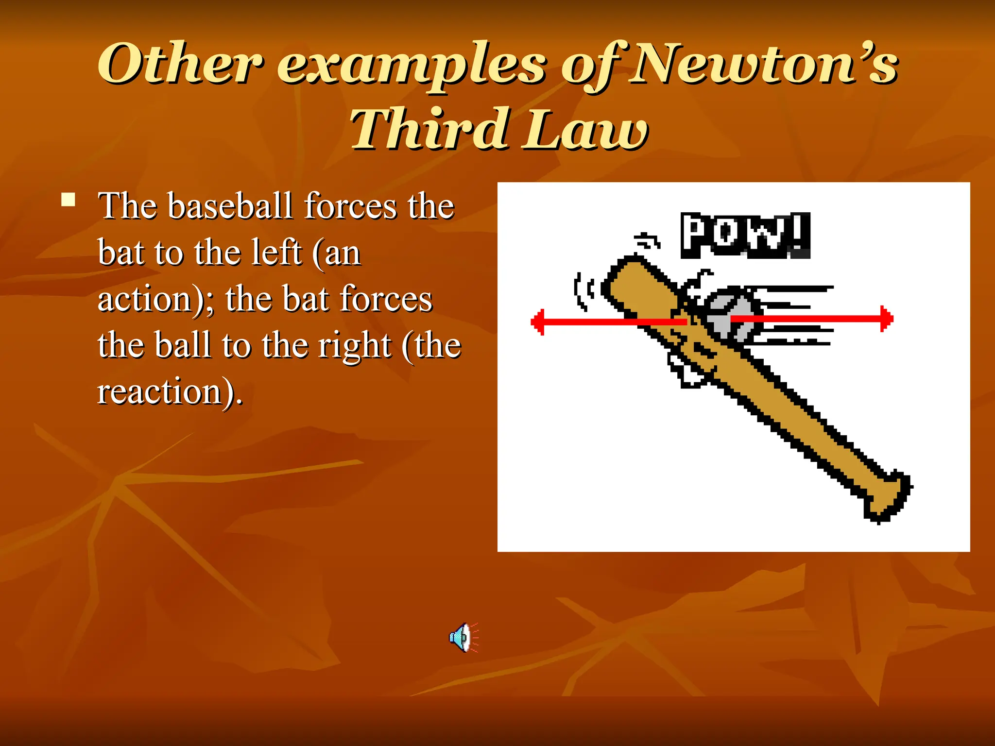Other examples of Newton’s
Other examples of Newton’s
Third Law
Third Law
 The baseball forces the
The baseball forces the
bat to the left (an
bat to the left (an
action); the bat forces
action); the bat forces
the ball to the right (the
the ball to the right (the
reaction).
reaction).
 