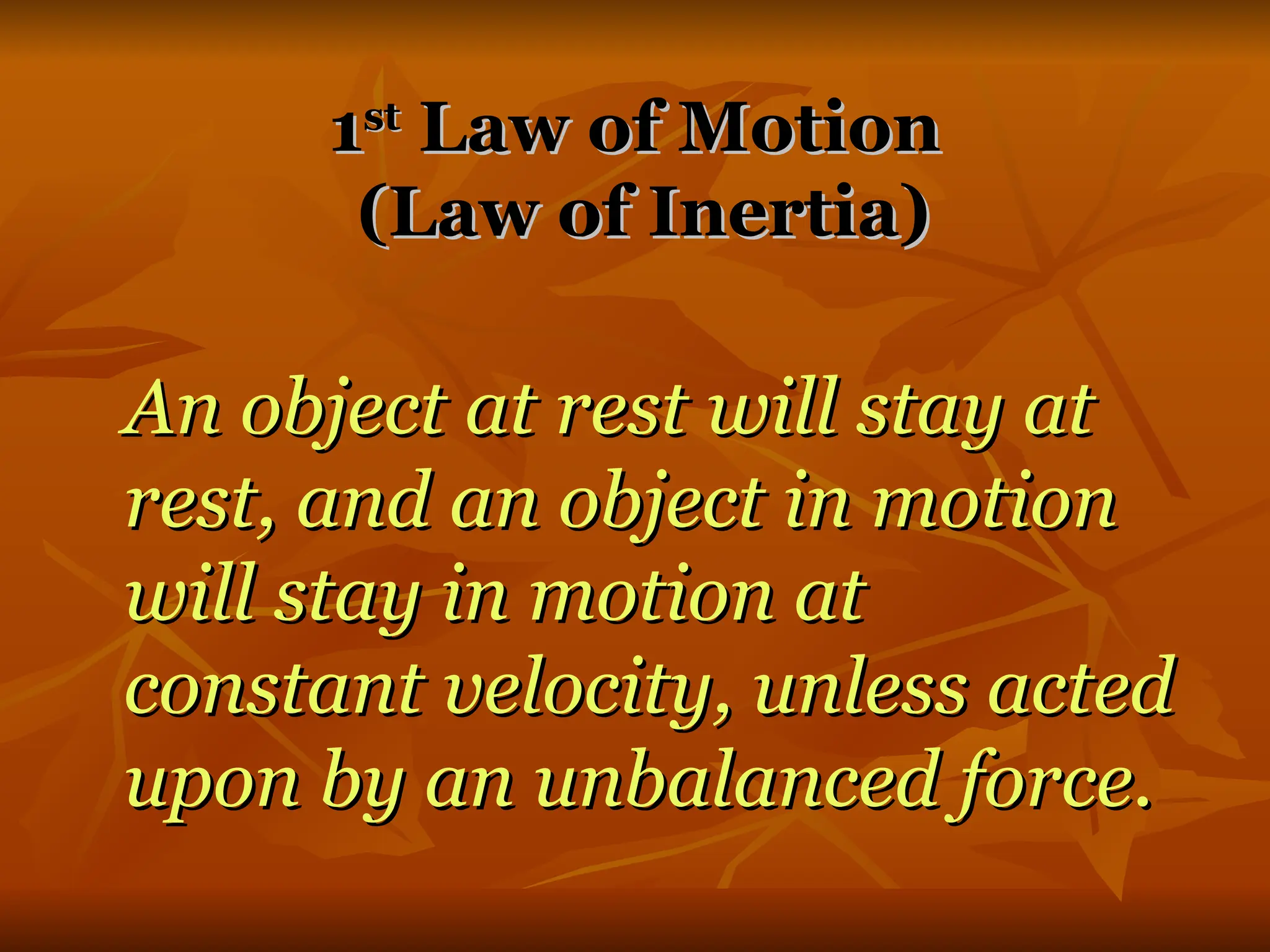 1
1st
st
Law of Motion
Law of Motion
(Law of Inertia)
(Law of Inertia)
An object at rest will stay at
An object at rest will stay at
rest, and an object in motion
rest, and an object in motion
will stay in motion at
will stay in motion at
constant velocity, unless acted
constant velocity, unless acted
upon by an unbalanced force.
upon by an unbalanced force.
 