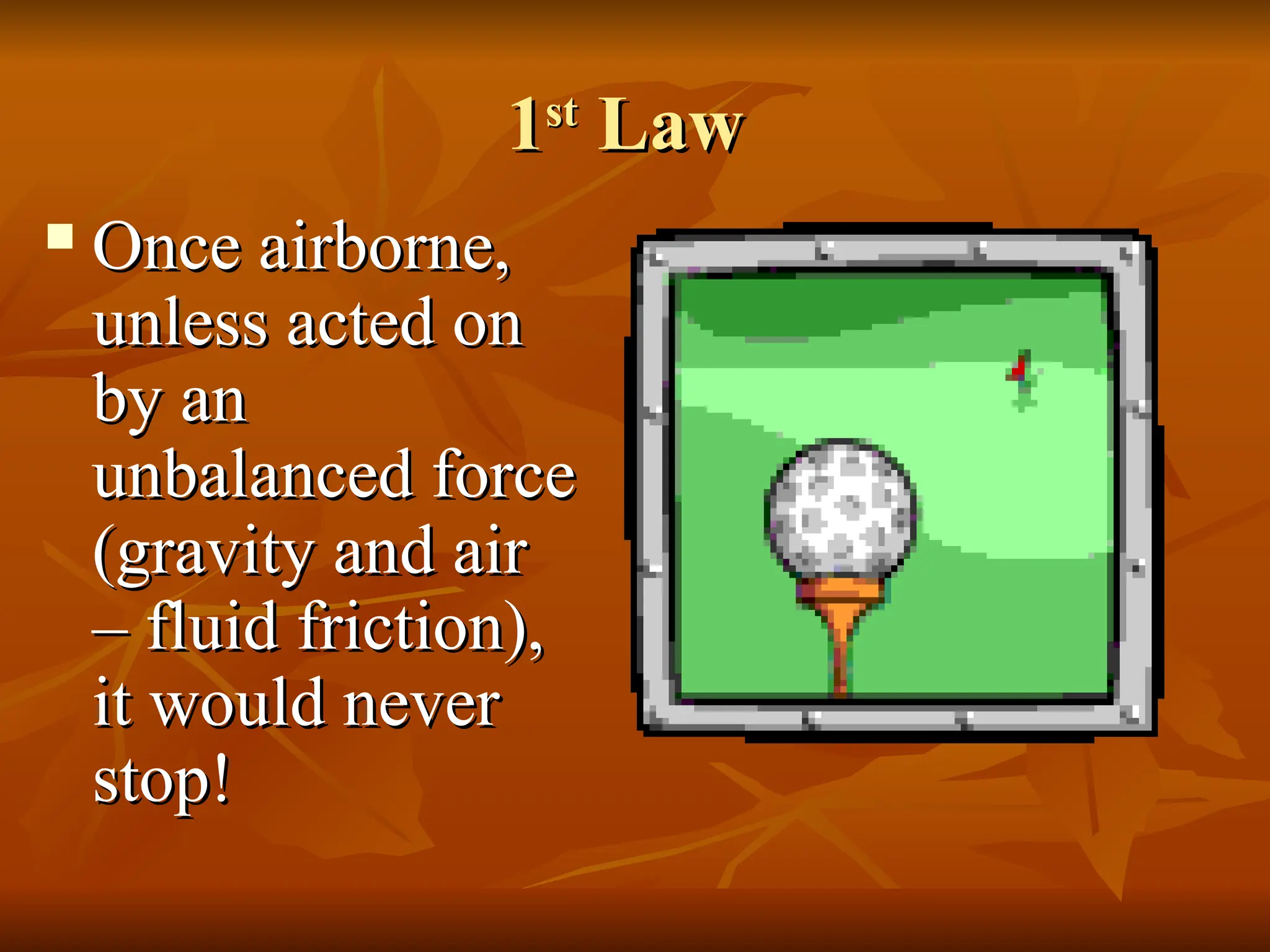 1
1st
st
Law
Law
 Once airborne,
Once airborne,
unless acted on
unless acted on
by an
by an
unbalanced force
unbalanced force
(gravity and air
(gravity and air
– fluid friction),
– fluid friction),
it would never
it would never
stop!
stop!
 