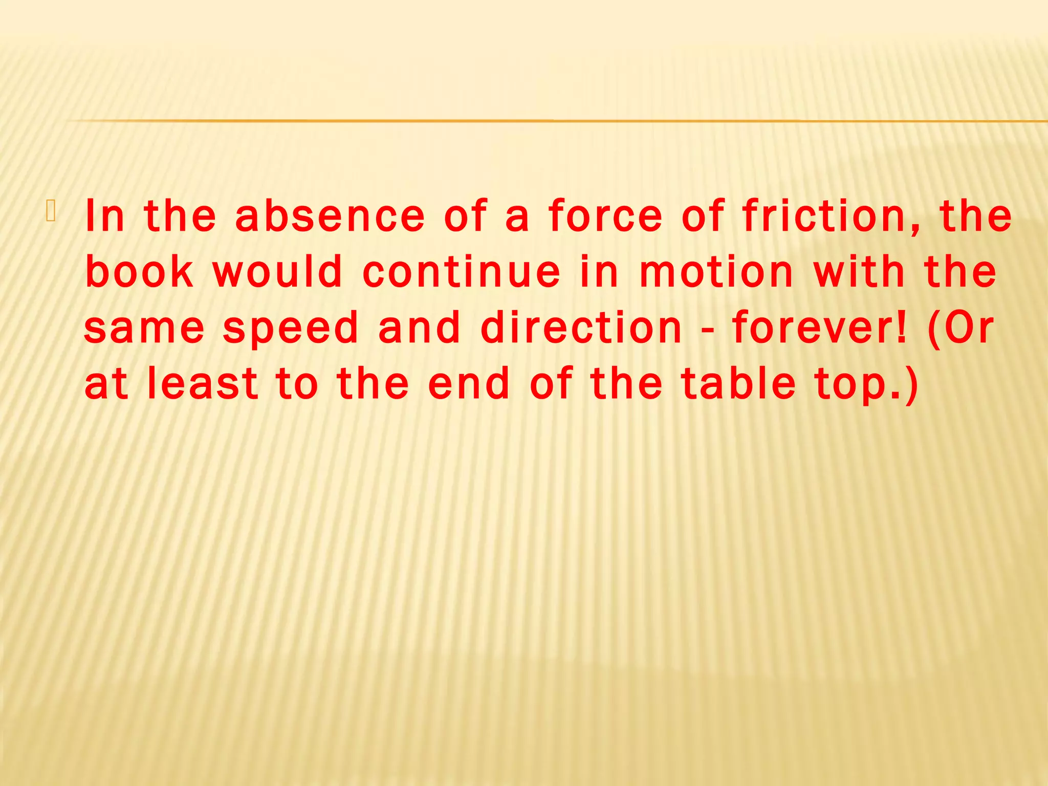  In the absence of a force of friction, the
book would continue in motion with the
same speed and direction - forever! (Or
at least to the end of the table top.)
 