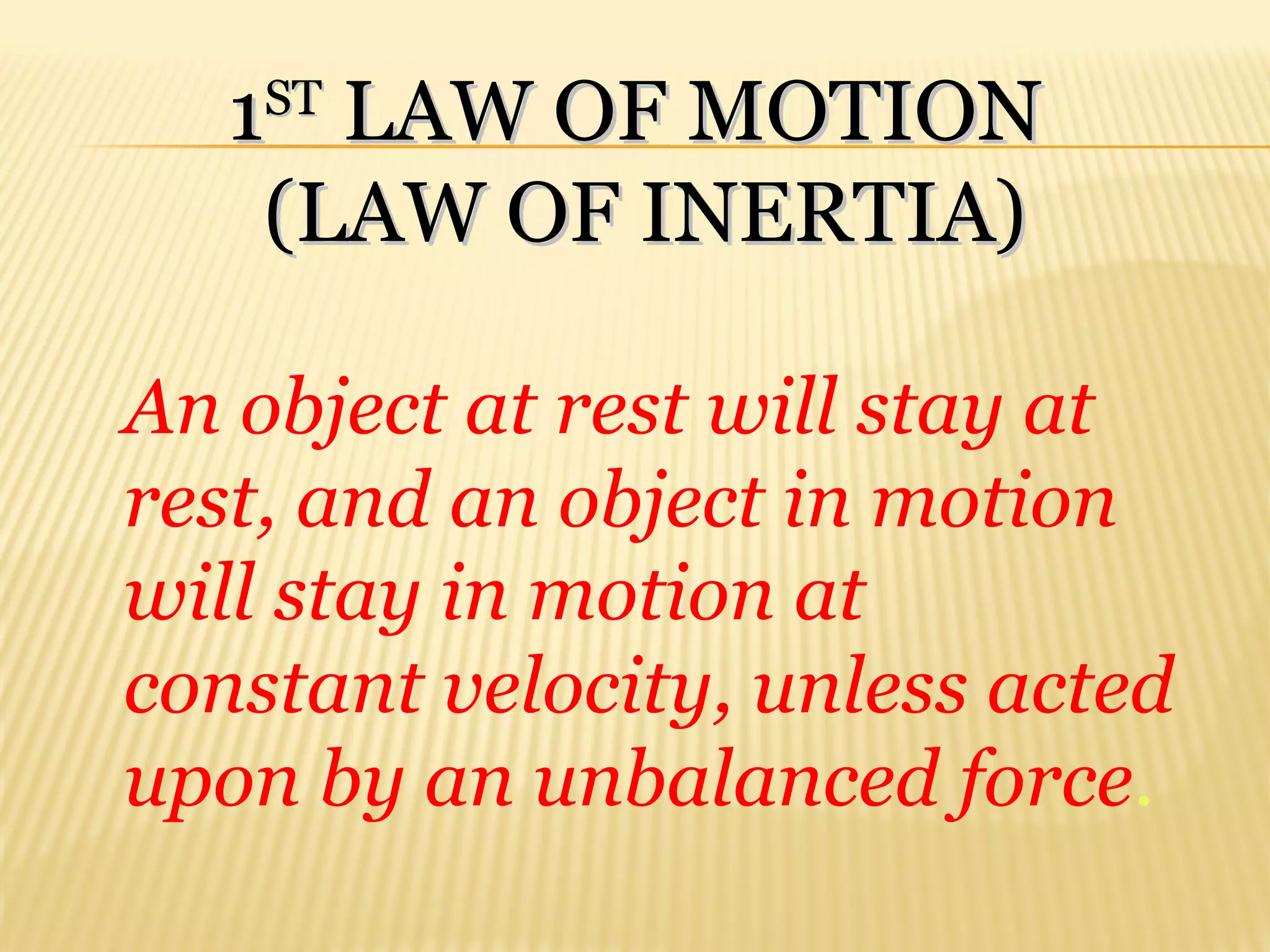 11STST
LAW OF MOTIONLAW OF MOTION
(LAW OF INERTIA)(LAW OF INERTIA)
An object at rest will stay at
rest, and an object in motion
will stay in motion at
constant velocity, unless acted
upon by an unbalanced force.
 