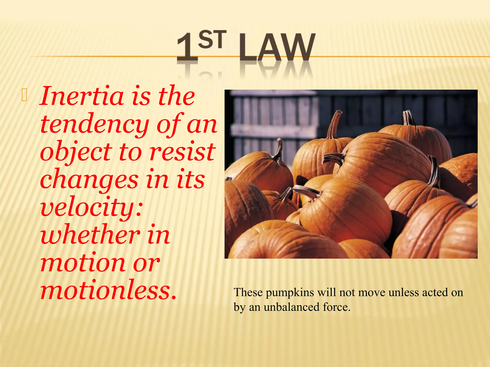  Inertia is the
tendency of an
object to resist
changes in its
velocity:
whether in
motion or
motionless. These pumpkins will not move unless acted on
by an unbalanced force.
 