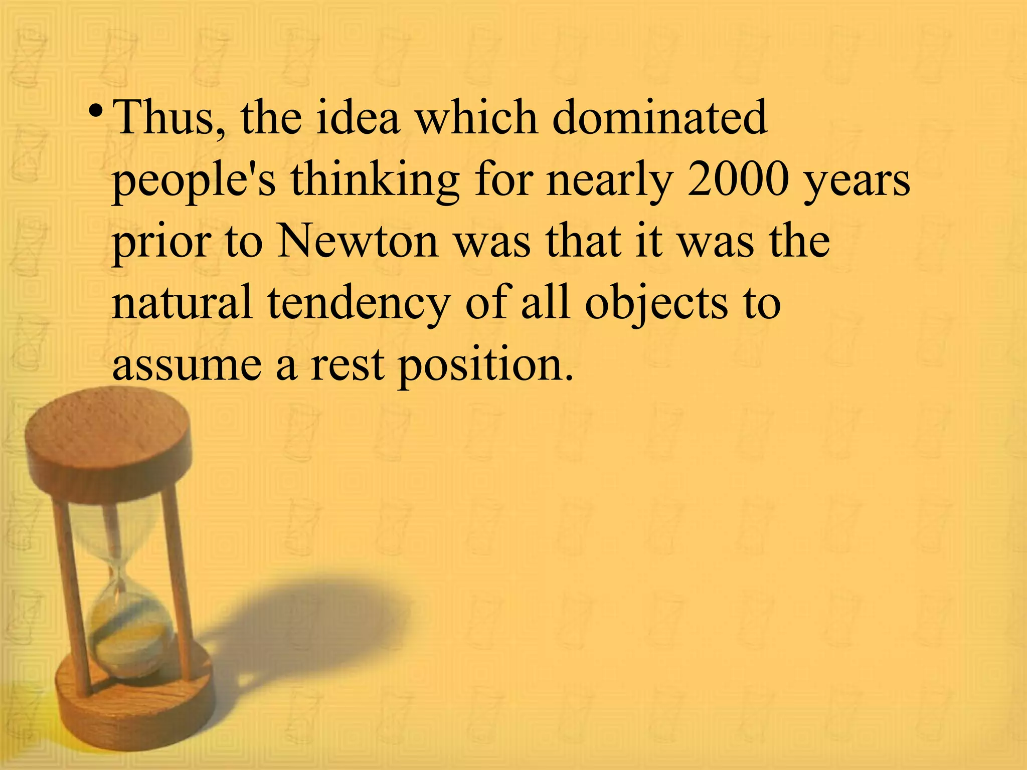 •Thus, the idea which dominated
people's thinking for nearly 2000 years
prior to Newton was that it was the
natural tendency of all objects to
assume a rest position.
 