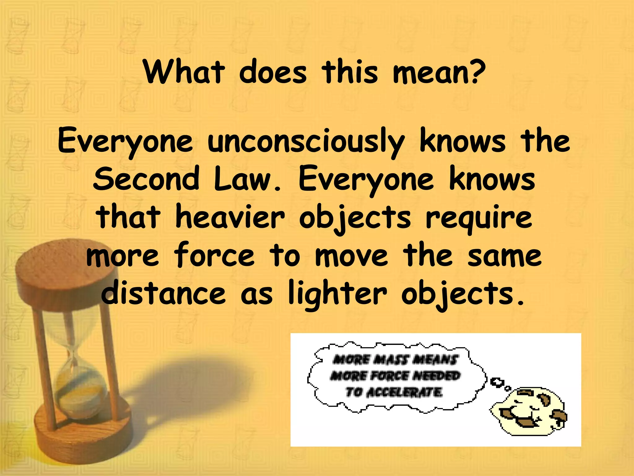 What does this mean?
Everyone unconsciously knows the
Second Law. Everyone knows
that heavier objects require
more force to move the same
distance as lighter objects.
 