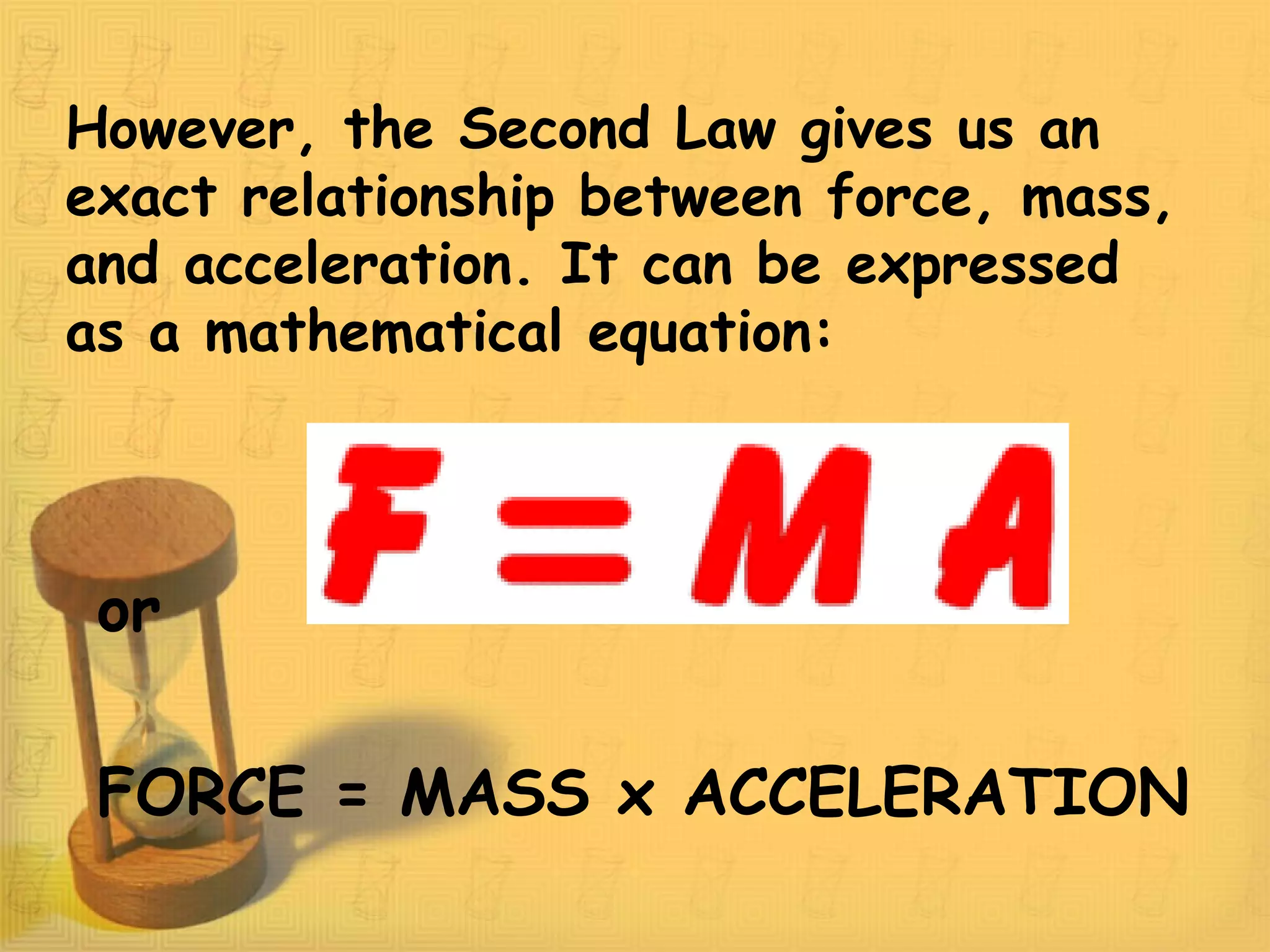 However, the Second Law gives us an
exact relationship between force, mass,
and acceleration. It can be expressed
as a mathematical equation:
or
FORCE = MASS x ACCELERATION
 