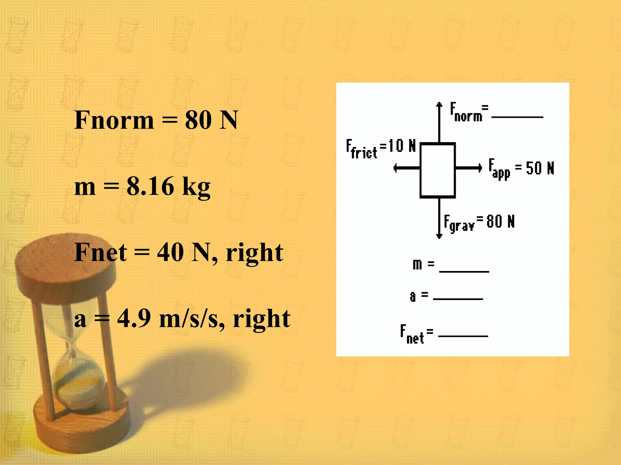 Fnorm = 80 N
m = 8.16 kg
Fnet = 40 N, right
a = 4.9 m/s/s, right
 
