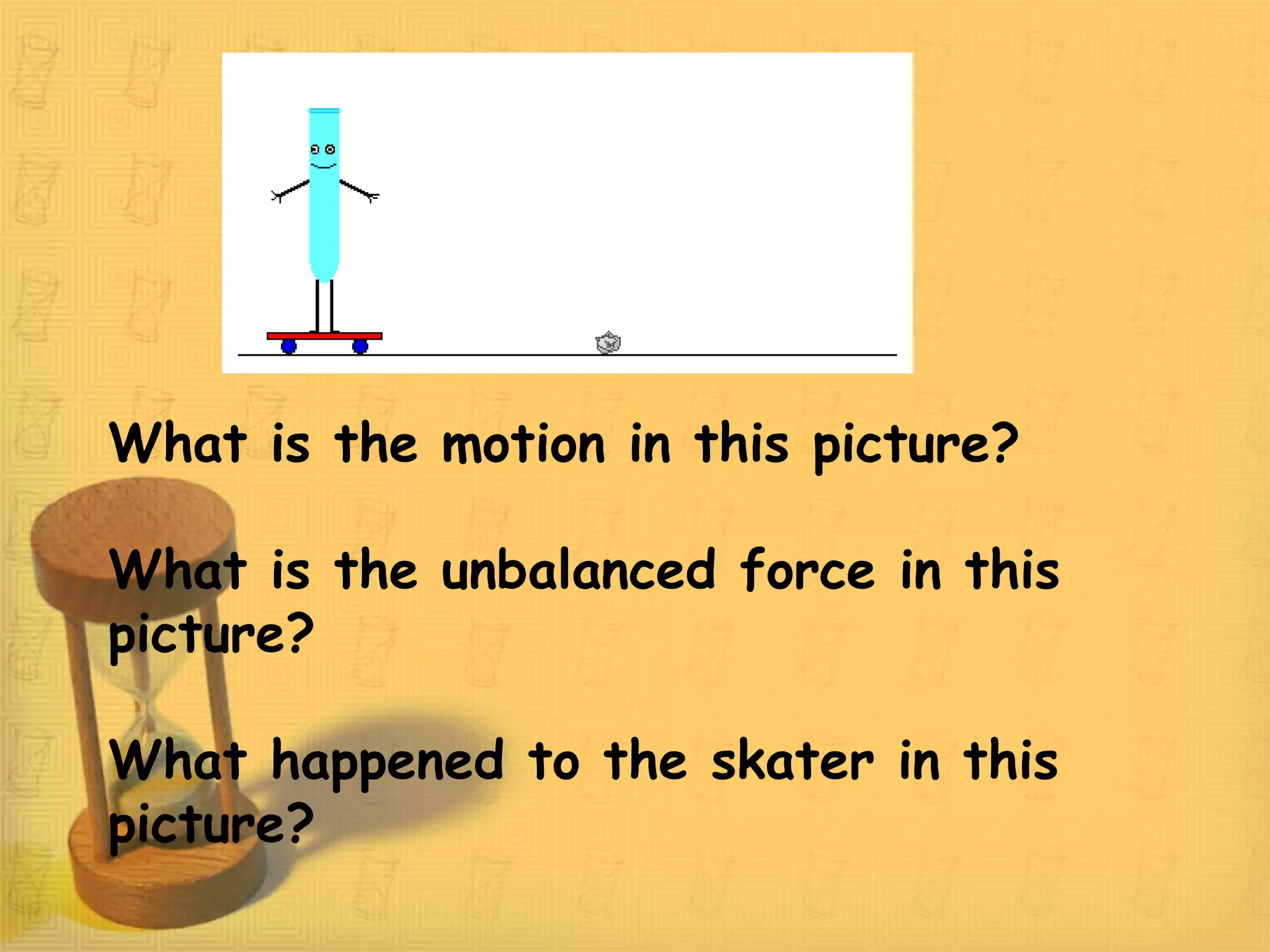 What is the motion in this picture?
What is the unbalanced force in this
picture?
What happened to the skater in this
picture?
 