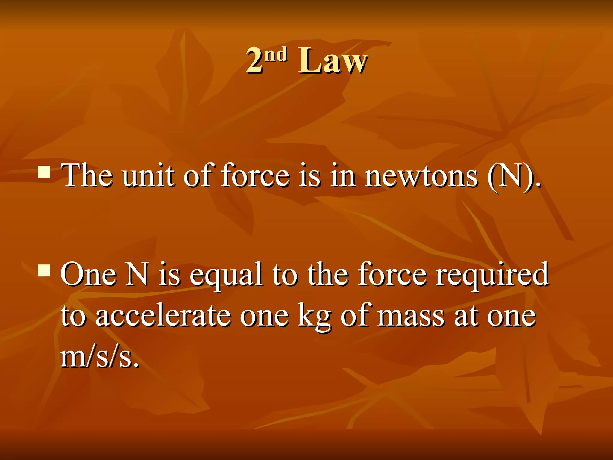 2 nd  Law The unit of force is in newtons (N). One N is equal to the force required to accelerate one kg of mass at one m/s/s. 