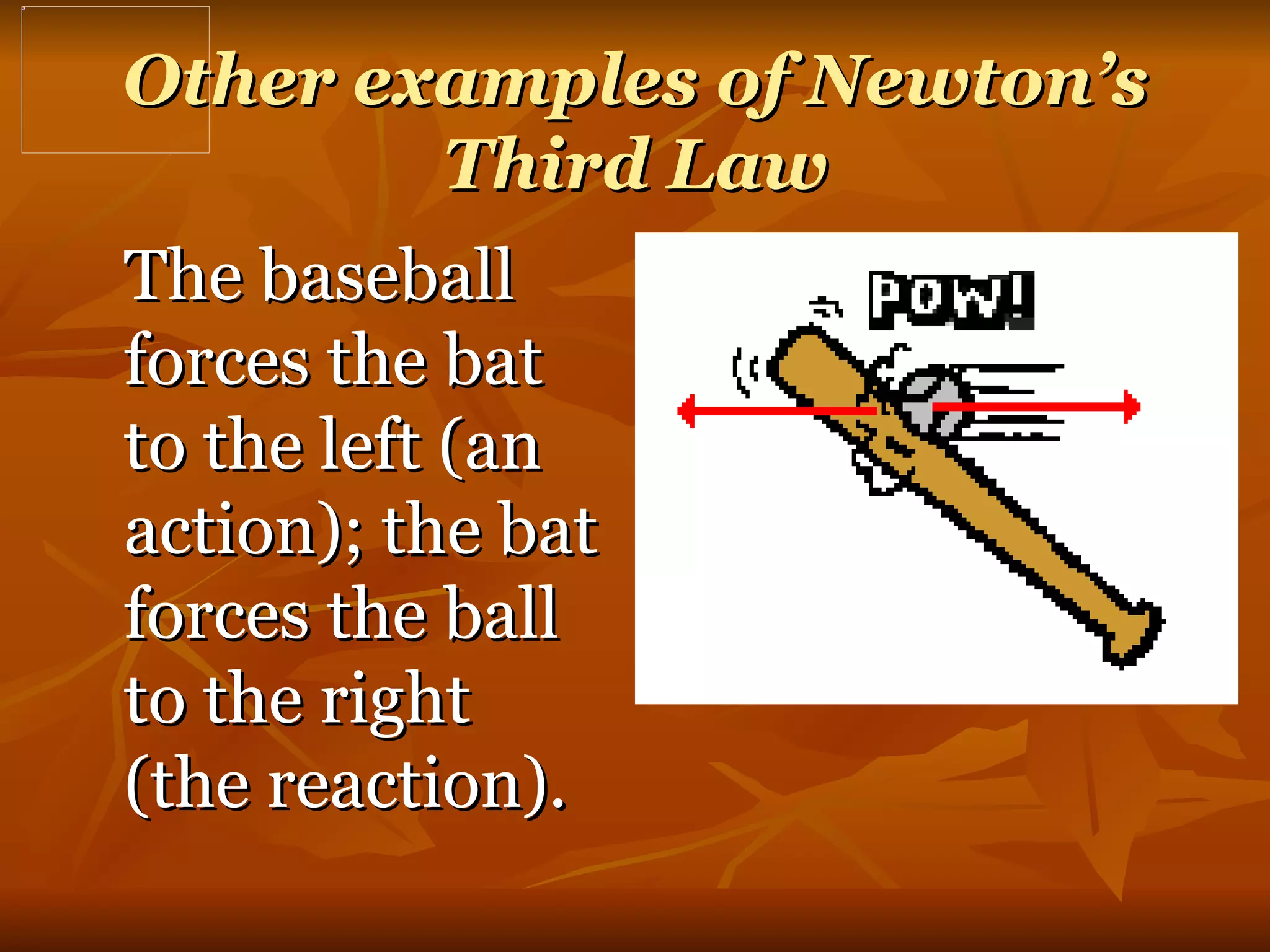 Other examples of Newton’s Third Law The baseball forces the bat to the left (an action); the bat forces the ball to the right (the reaction).  