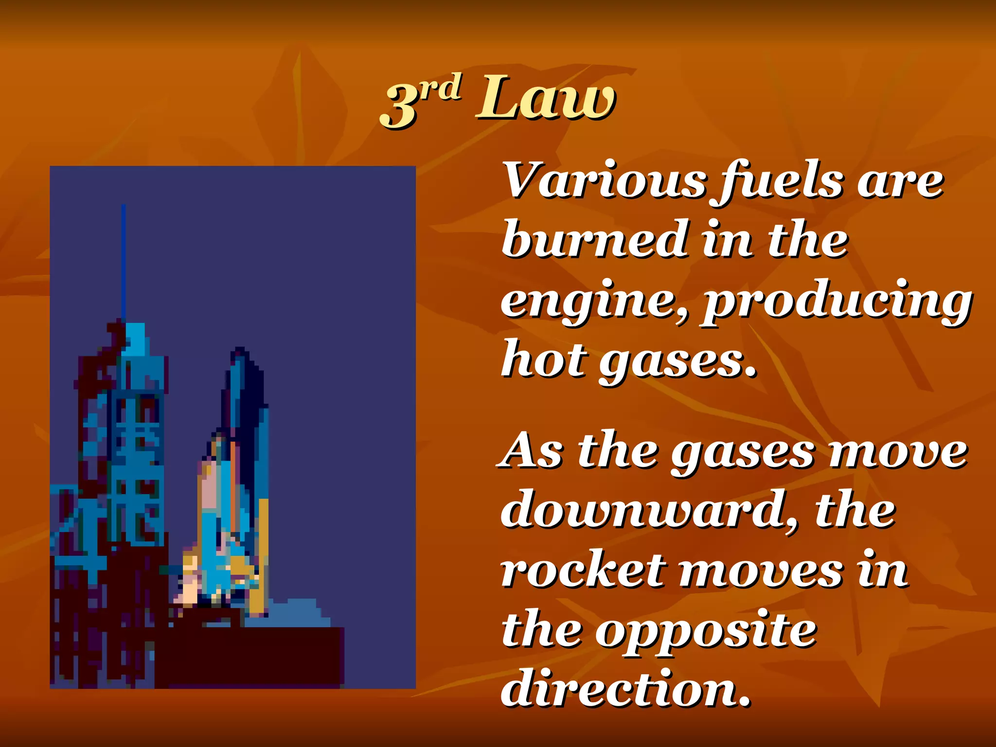 3 rd  Law Various fuels are burned in the engine, producing hot gases.  As the gases move downward, the rocket moves in the opposite direction. 
