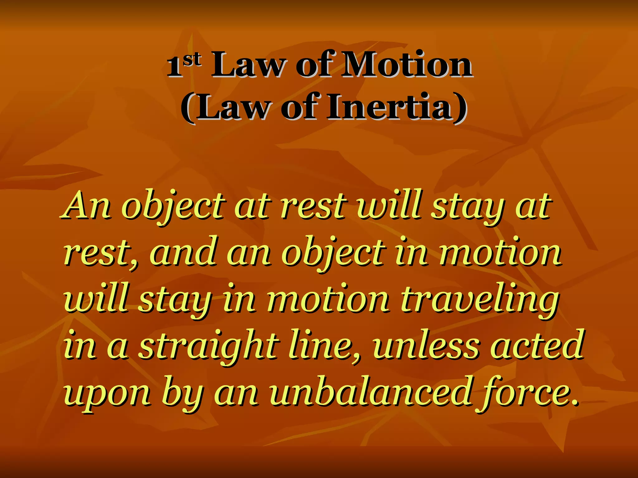 1 st  Law of Motion  (Law of Inertia) An object at rest will stay at rest, and an object in motion will stay in motion traveling in a straight line, unless acted upon by an unbalanced force. 