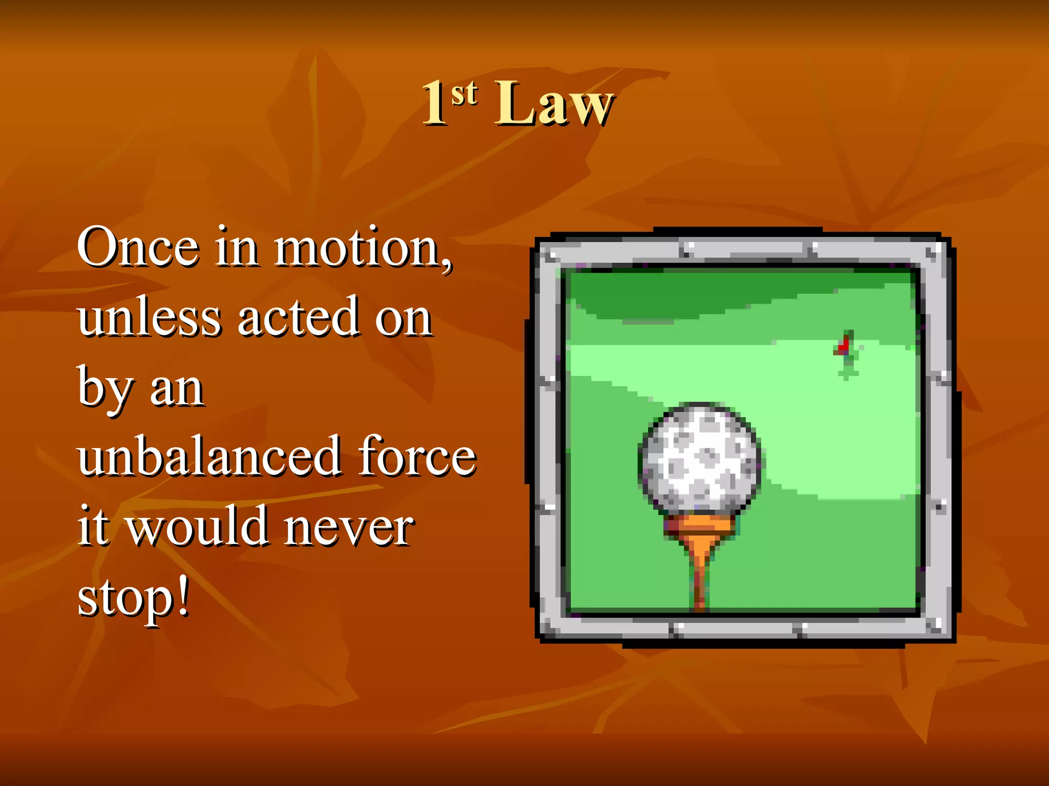 1 st  Law  Once in motion, unless acted on by an unbalanced force it would never stop!  