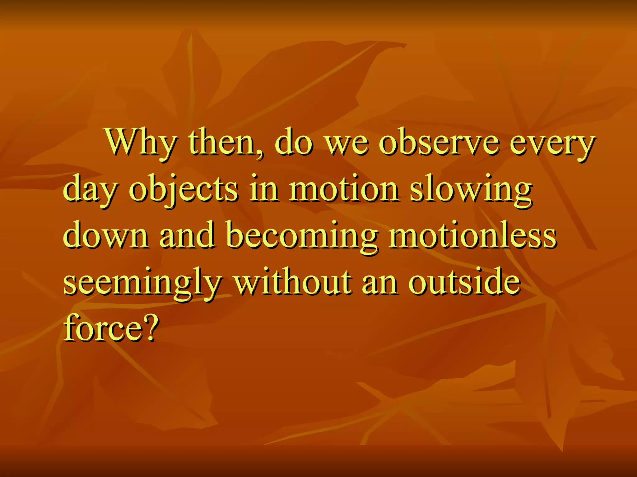 Why then, do we observe every day objects in motion slowing down and becoming motionless seemingly without an outside force? 