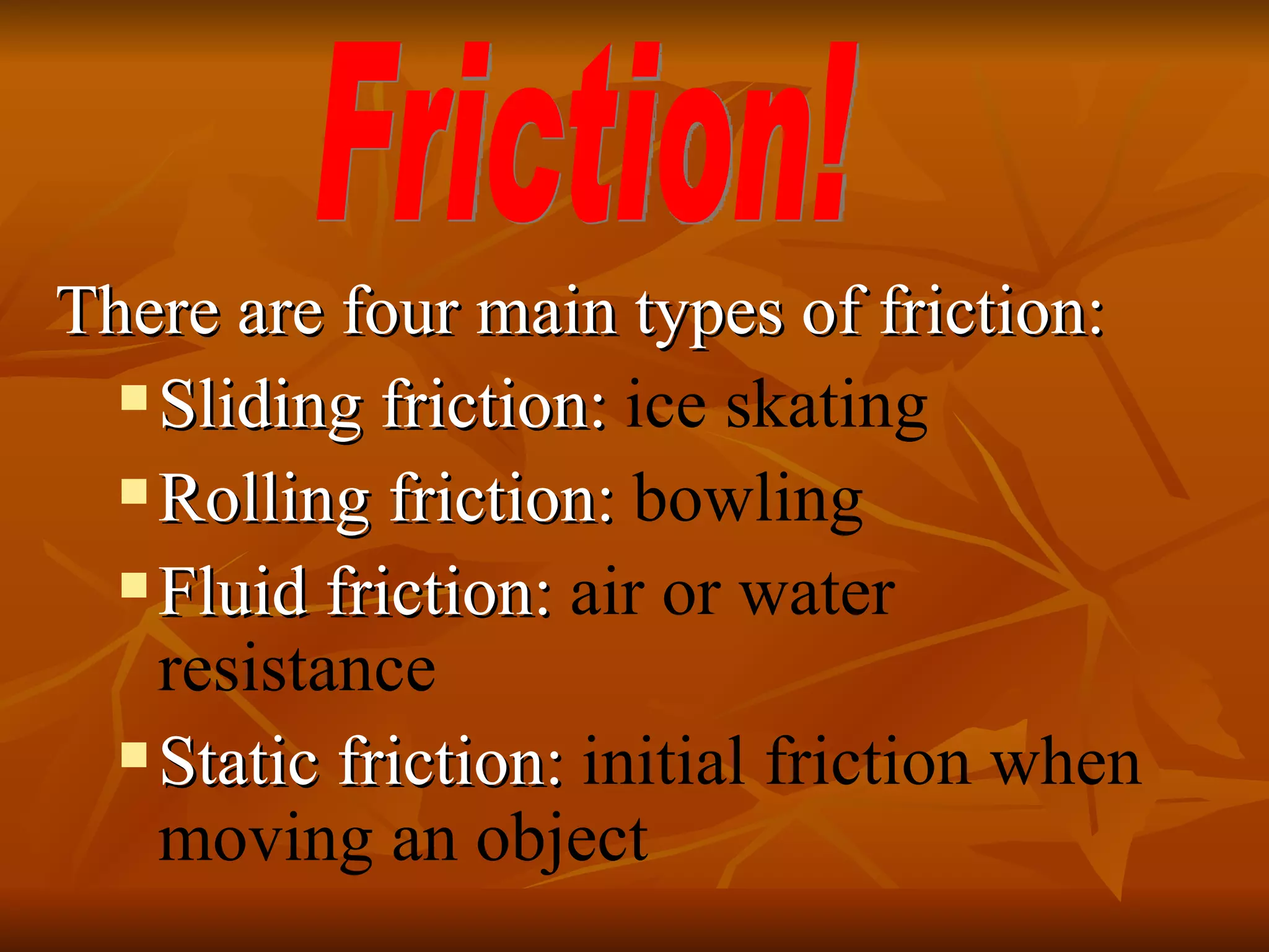 There are four main types of friction: Sliding friction:  ice skating Rolling friction:  bowling Fluid friction:  air or water resistance Static friction:  initial friction when moving an object Friction! 