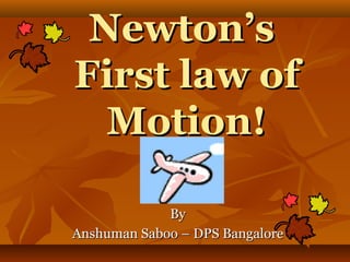 Newton’sNewton’s
First law ofFirst law of
Motion!Motion!
ByBy
Anshuman Saboo – DPS BangaloreAnshuman Saboo – DPS Bangalore
 