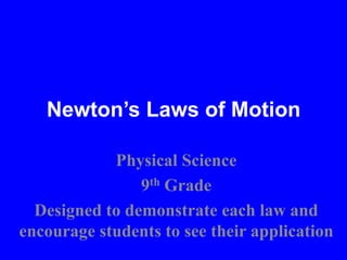 Newton’s Laws of Motion
Physical Science
9th Grade
Designed to demonstrate each law and
encourage students to see their application
 
