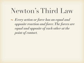 Newton’s Third Law
 Every action or force has an equal and
 opposite reaction and force. The forces are
 equal and opposite of each other at the
 point of contact.
 