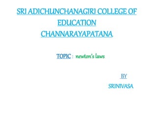 SRI ADICHUNCHANAGIRI COLLEGE OF
EDUCATION
CHANNARAYAPATANA
TOPIC : newton’s laws
BY
SRINIVASA
 