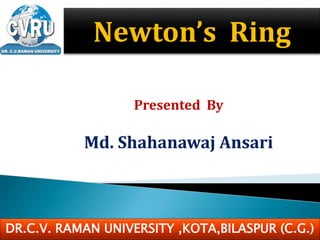 Presented By
Md. Shahanawaj Ansari
Newton’s Ring
DR.C.V. RAMAN UNIVERSITY ,KOTA,BILASPUR (C.G.)
 