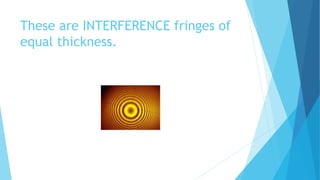 These are INTERFERENCE fringes of 
equal thickness. 
 