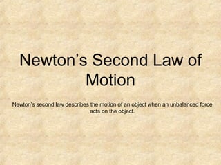 Newton’s Second Law of
Motion
Newton’s second law describes the motion of an object when an unbalanced force
acts on the object.
 