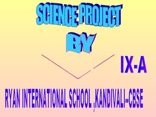 SCIENCE  PROJECT BY SREYASHI ROY IX-A RYAN INTERNATIONAL SCHOOL ,KANDIVALI--CBSE 