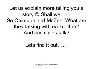 Let us explain more telling you a story    Shall we…… So Chimpoo and McZee. What are they talking with each other? And can ropes talk? Lets find it out…… copyrights © youmarks.com 