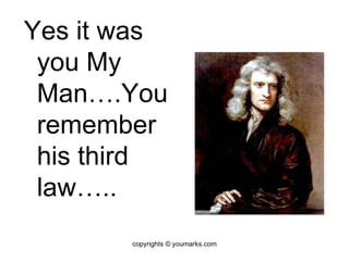 Yes it was you My Man….You remember his third law….. copyrights © youmarks.com 