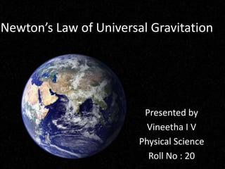 Newton’s Law of Universal Gravitation 
Presented by 
Vineetha I V 
Physical Science 
Roll No : 20 
 