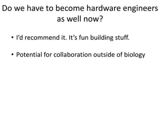 Do we have to become hardware engineers
as well now?
• I’d recommend it. It’s fun building stuff.
• Potential for collaboration outside of biology
 
