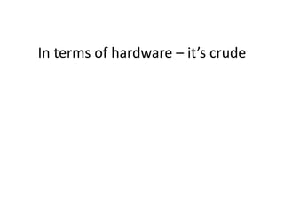 In terms of hardware – it’s crude
 