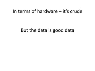 In terms of hardware – it’s crude
But the data is good data
 