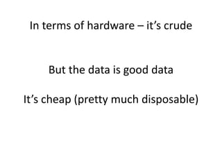 In terms of hardware – it’s crude
But the data is good data
It’s cheap (pretty much disposable)
 