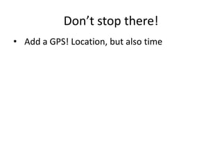 Don’t stop there!
• Add a GPS! Location, but also time
• Temperature, humidity, light levels
 