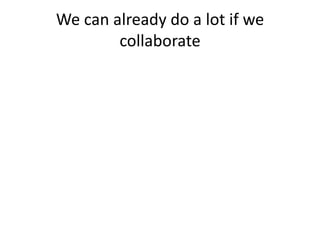 We can already do a lot if we
collaborate
We need to think big in terms of
scope, scale and speed
 
