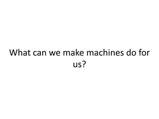 What can we make machines do for
us?
 
