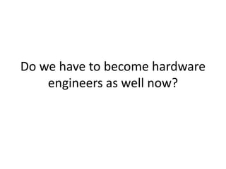 Do we have to become hardware
engineers as well now?
 