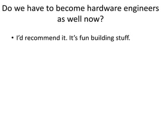 Do we have to become hardware engineers
as well now?
• I’d recommend it. It’s fun building stuff.
 