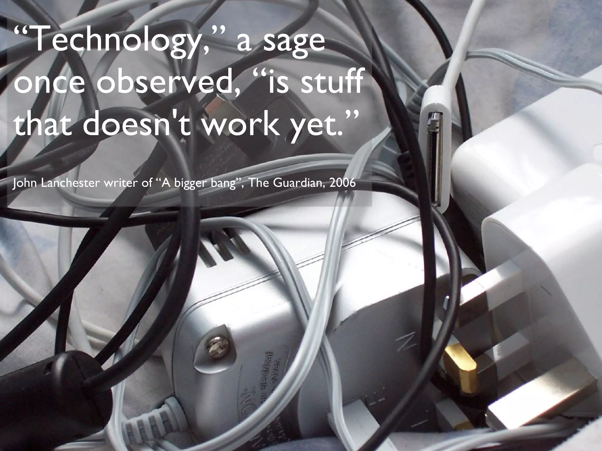 “ Technology,” a sage once observed, “is stuff that doesn't work yet.” John Lanchester writer of “A bigger bang”, The Guardian, 2006 Image source: “Plugs” by ~Inky, http://www.flickr.com/photos/inky/31982090/