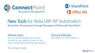 New Tools for Abila MIP AP Automation
Streamline AP processes through the power of Microsoft SharePoint…
Webinar Audio
You can dial the telephone numbers
located on your webinar panel, or use
your microphone and computer speakers.
We will begin shortly.
Technical Difficulties
Dial: (805) 617-7000 (Option 1)
 