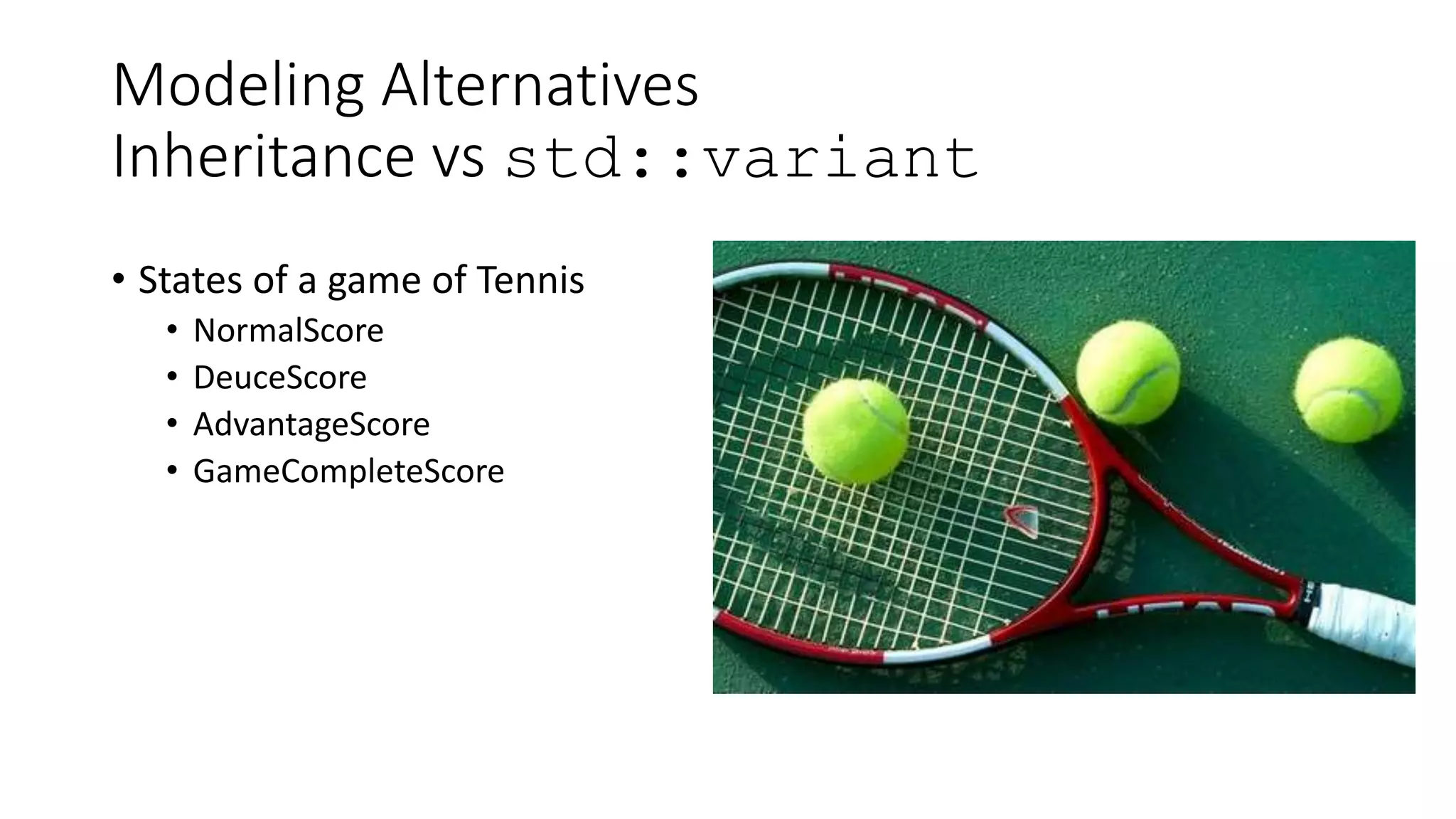 Modeling Alternatives
Inheritance vs std::variant
• States of a game of Tennis
• NormalScore
• DeuceScore
• AdvantageScore
• GameCompleteScore
 