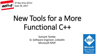 New Tools for a More
Functional C++
Sumant Tambe
Sr. Software Engineer, LinkedIn
Microsoft MVP
SF Bay Area ACCU
Sept 28, 2017
 