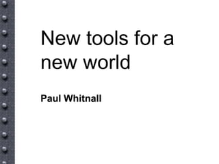 New tools for a
new world
Paul Whitnall
 