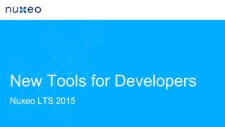 New Tools for Developers
Nuxeo LTS 2015
 