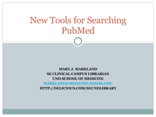 MARY J. MARKLAND SE CLINICAL CAMPUS LIBRARIAN UND SCHOOL OF MEDICINE [email_address] HTTP://DELICIOUS.COM/SEUNDLIBRARY New Tools for Searching PubMed 
