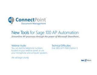 New Tools for Sage 100 AP Automation
Streamline AP processes through the power of Microsoft SharePoint…
Webinar Audio
You can dial the telephone numbers
located on your webinar panel, or use
your microphone and computer speakers.
We will begin shortly.
Technical Difficulties
Dial: (805) 617-7000 (Option 1)
 