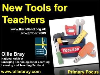 New Tools for Teachers,[object Object],www.ltscotland.org.uk,[object Object],November 2009,[object Object],Ollie Bray,[object Object],National Adviser,[object Object],Emerging Technologies for Learning,[object Object],Learning and Teaching Scotland,[object Object],www.olliebray.com,[object Object],Primary Focus,[object Object]