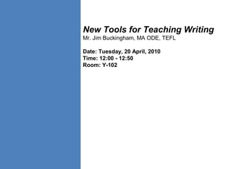 New Tools for Teaching Writing
Mr. Jim Buckingham, MA ODE, TEFL
Date: Tuesday, 20 April, 2010
Time: 12:00 - 12:50
Room: Y-102
 